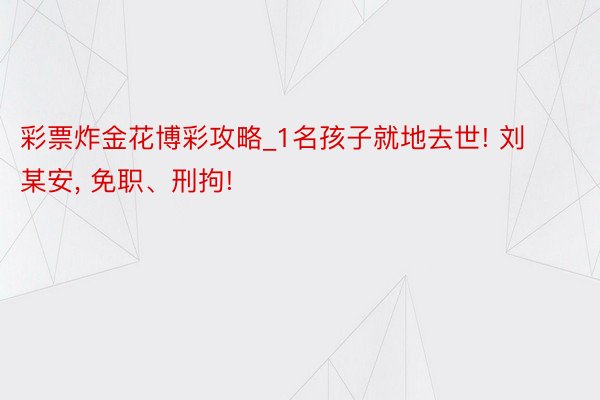 彩票炸金花博彩攻略_1名孩子就地去世! 刘某安, 免职、刑拘!