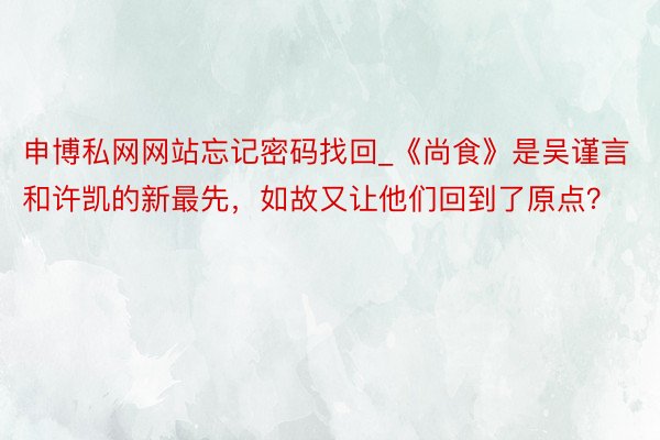 申博私网网站忘记密码找回_《尚食》是吴谨言和许凯的新最先,如故又让他们回到了原点?
