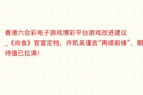 香港六合彩电子游戏博彩平台游戏改进建议_《尚食》官宣定档,许凯吴谨言“再续前缘”,期待值已拉满!