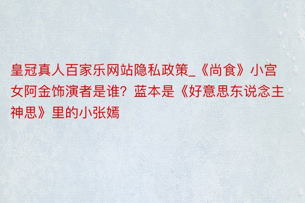 皇冠真人百家乐网站隐私政策_《尚食》小宫女阿金饰演者是谁?蓝本是《好意思东说念主神思》里的小张嫣