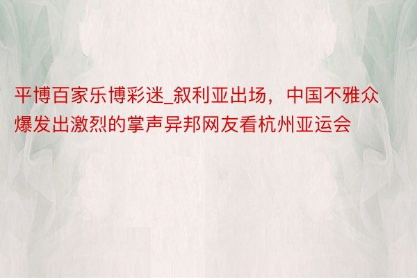 平博百家乐博彩迷_叙利亚出场,中国不雅众爆发出激烈的掌声异邦网友看杭州亚运会