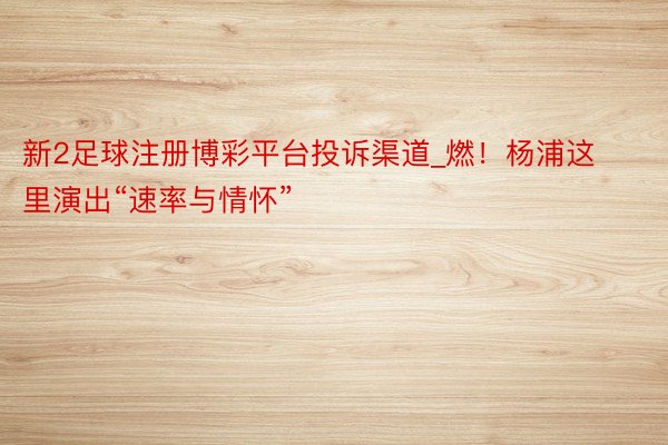 新2足球注册博彩平台投诉渠道_燃!杨浦这里演出“速率与情怀”