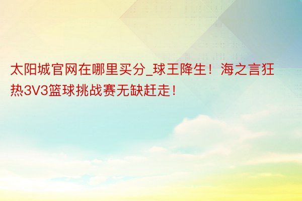 太阳城官网在哪里买分_球王降生!海之言狂热3V3篮球挑战赛无缺赶走!