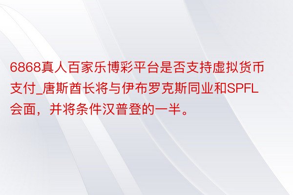 6868真人百家乐博彩平台是否支持虚拟货币支付_唐斯酋长将与伊布罗克斯同业和SPFL会面,并将条件汉普登的一半。