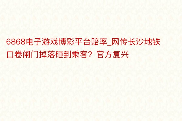 6868电子游戏博彩平台赔率_网传长沙地铁口卷闸门掉落砸到乘客?官方复兴