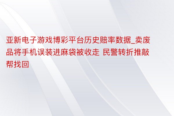 亚新电子游戏博彩平台历史赔率数据_卖废品将手机误装进麻袋被收走 民警转折推敲帮找回