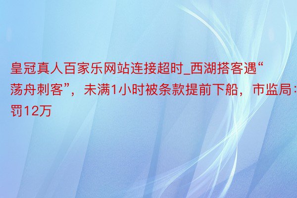 皇冠真人百家乐网站连接超时_西湖搭客遇“荡舟刺客”,未满1小时被条款提前下船,市监局:罚12万