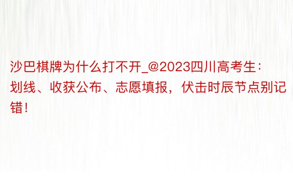 沙巴棋牌为什么打不开_@2023四川高考生:划线、收获公布、志愿填报,伏击时辰节点别记错!