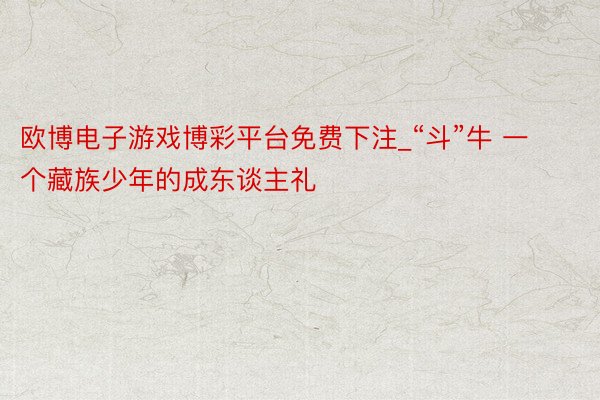 欧博电子游戏博彩平台免费下注_“斗”牛 一个藏族少年的成东谈主礼