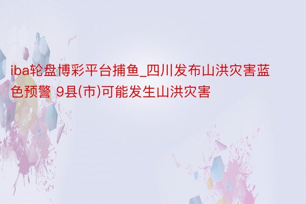 iba轮盘博彩平台捕鱼_四川发布山洪灾害蓝色预警 9县(市)可能发生山洪灾害