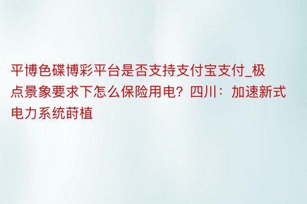 平博色碟博彩平台是否支持支付宝支付_极点景象要求下怎么保险用电?四川:加速新式电力系统莳植