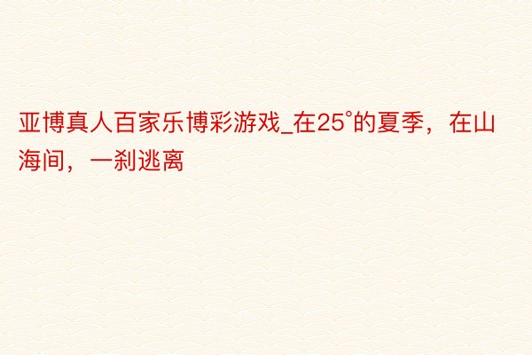 亚博真人百家乐博彩游戏_在25°的夏季,在山海间,一刹逃离