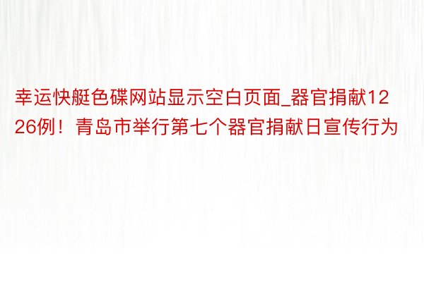 幸运快艇色碟网站显示空白页面_器官捐献1226例!青岛市举行第七个器官捐献日宣传行为