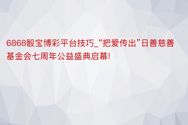 6868骰宝博彩平台技巧_“把爱传出”日善慈善基金会七周年公益盛典启幕!