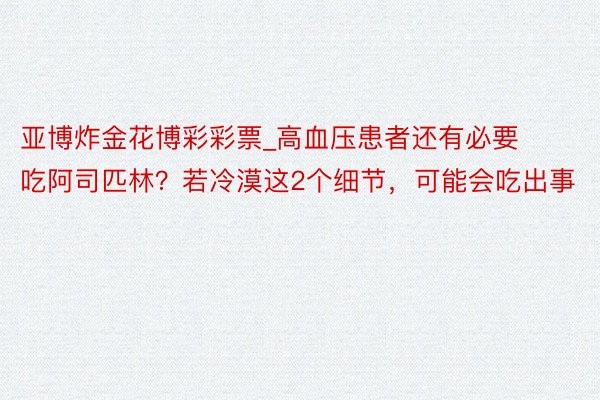 亚博炸金花博彩彩票_高血压患者还有必要吃阿司匹林？若冷漠这2个细节，可能会吃出事