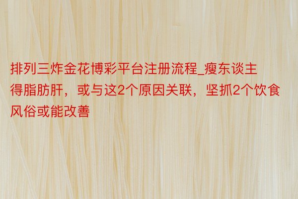 排列三炸金花博彩平台注册流程_瘦东谈主得脂肪肝，或与这2个原因关联，坚抓2个饮食风俗或能改善